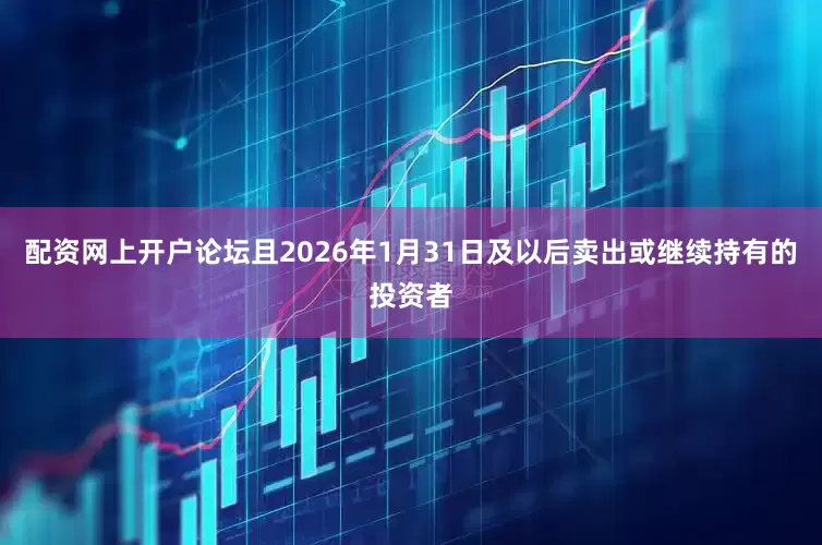 配资网上开户论坛且2026年1月31日及以后卖出或继续持有的投资者