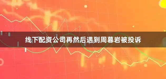 线下配资公司再然后遇到周暮岩被投诉