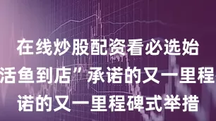 在线炒股配资看必选始终坚守“活鱼到店”承诺的又一里程碑式举措