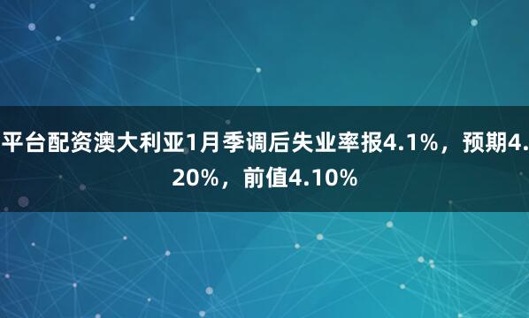 平台配资澳大利亚1月季调后失业率报4.1%，预期4.20%，前值4.10%