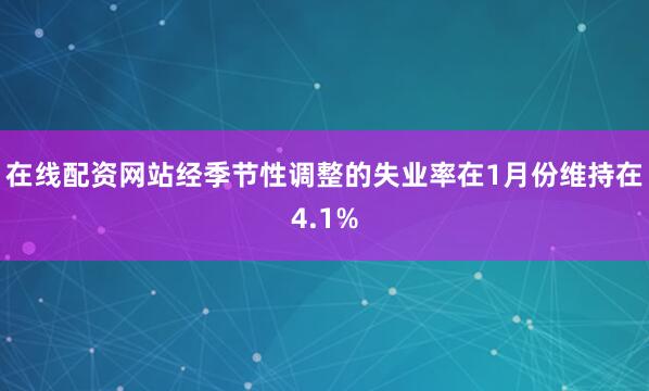 在线配资网站经季节性调整的失业率在1月份维持在4.1%