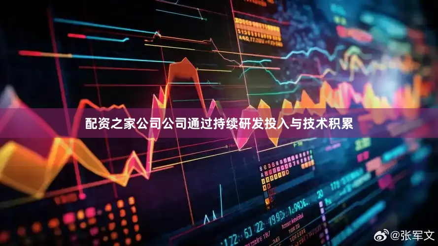 配资之家公司公司通过持续研发投入与技术积累